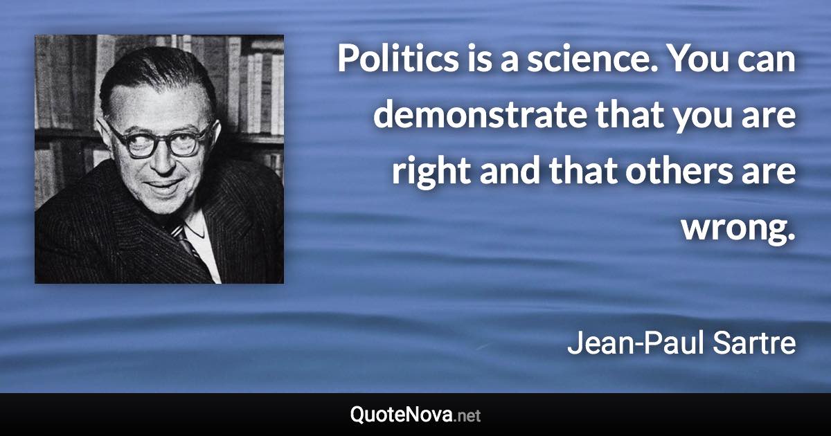 Politics is a science. You can demonstrate that you are right and that others are wrong. - Jean-Paul Sartre quote