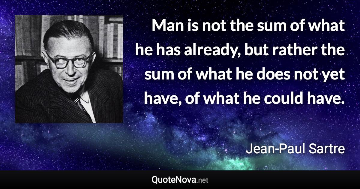 Man is not the sum of what he has already, but rather the sum of what he does not yet have, of what he could have. - Jean-Paul Sartre quote