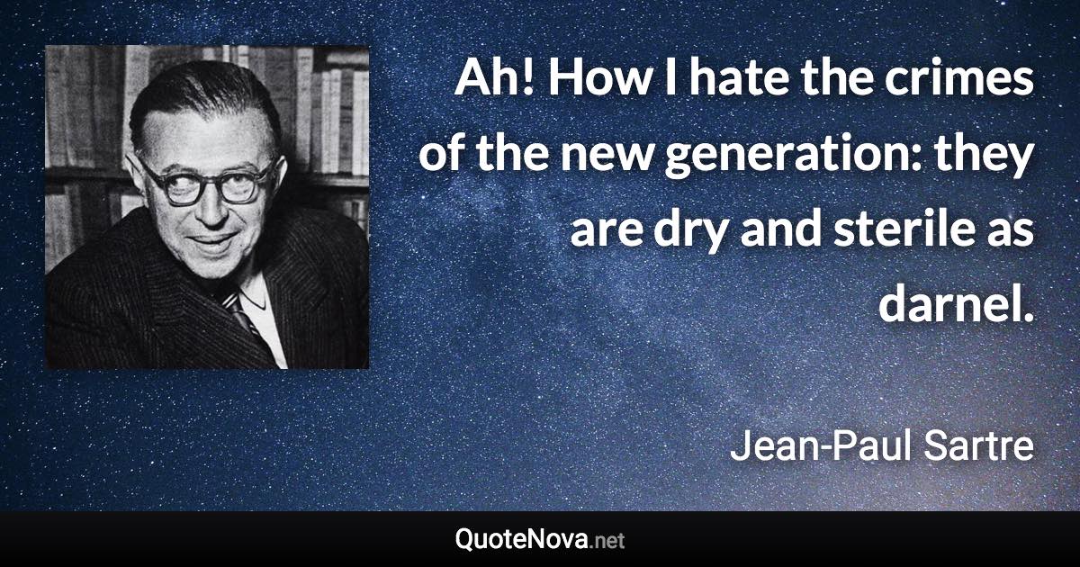 Ah! How I hate the crimes of the new generation: they are dry and sterile as darnel. - Jean-Paul Sartre quote