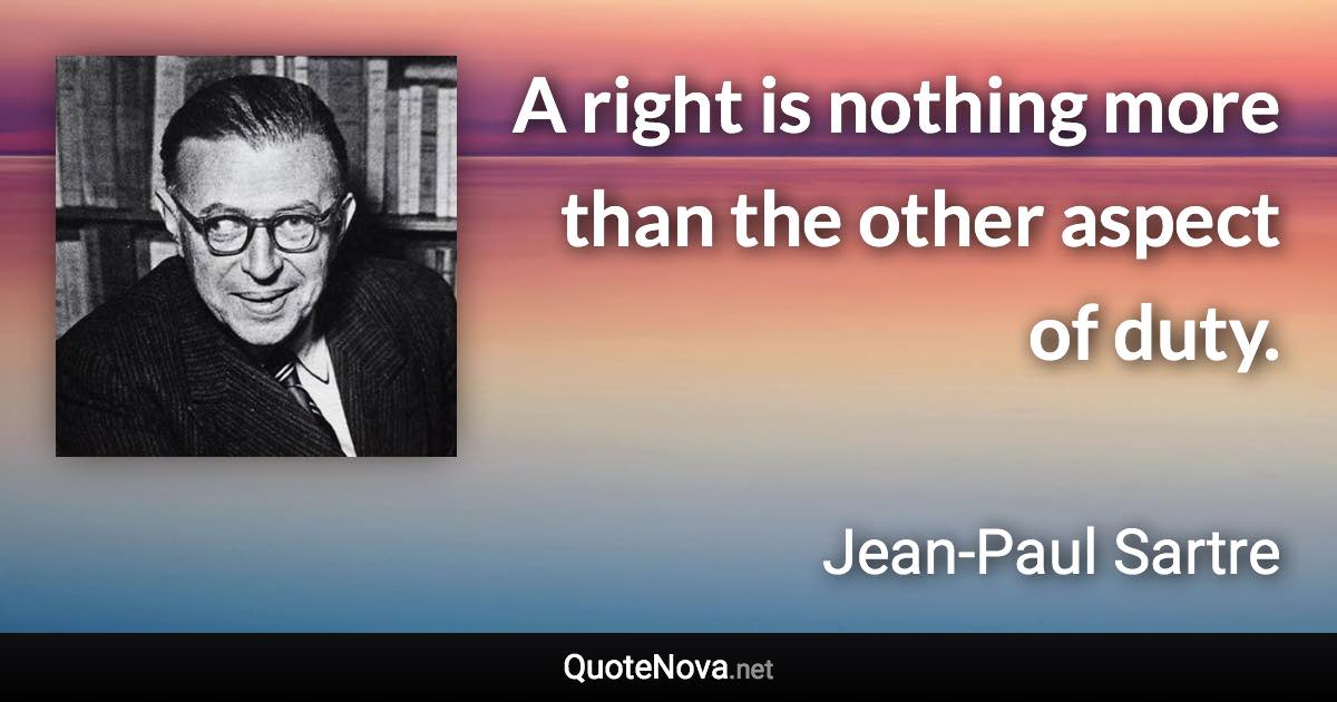 A right is nothing more than the other aspect of duty. - Jean-Paul Sartre quote