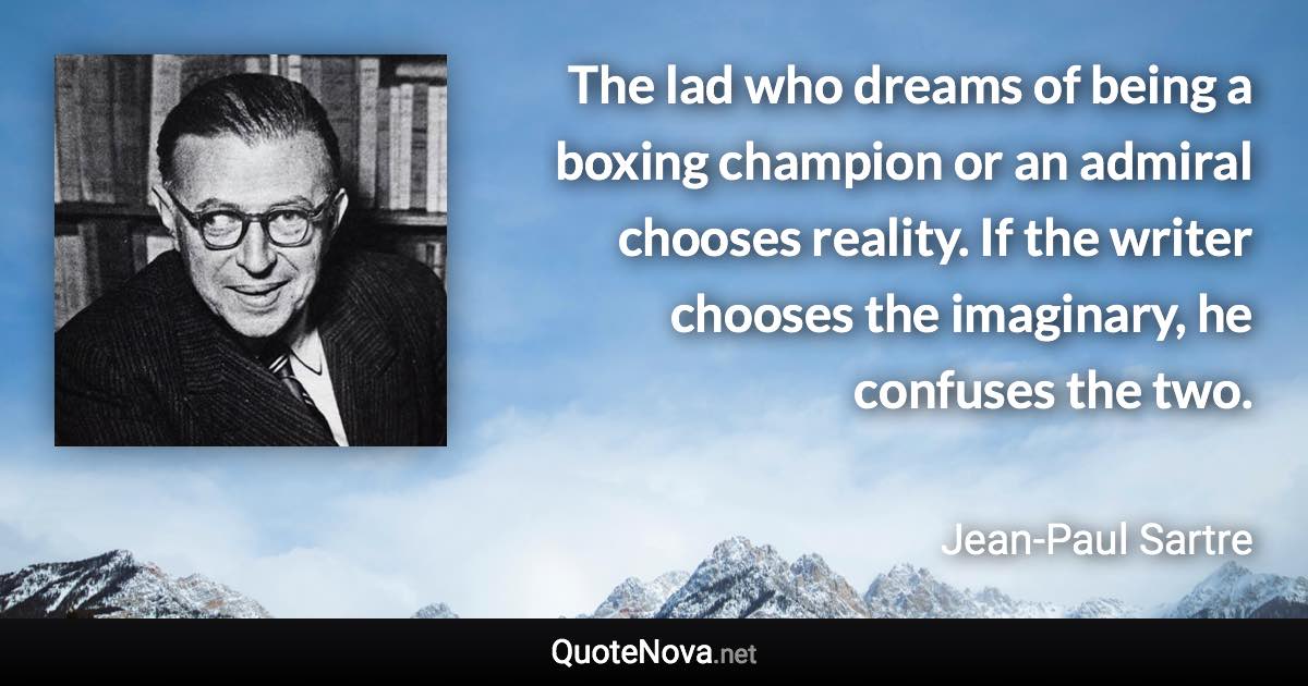 The lad who dreams of being a boxing champion or an admiral chooses reality. If the writer chooses the imaginary, he confuses the two. - Jean-Paul Sartre quote