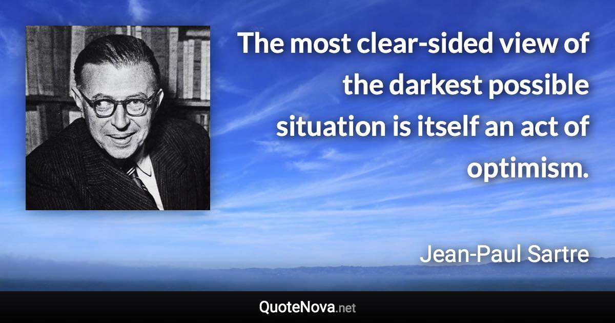 The most clear-sided view of the darkest possible situation is itself an act of optimism. - Jean-Paul Sartre quote