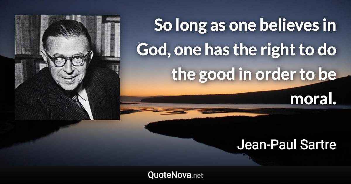 So long as one believes in God, one has the right to do the good in order to be moral. - Jean-Paul Sartre quote