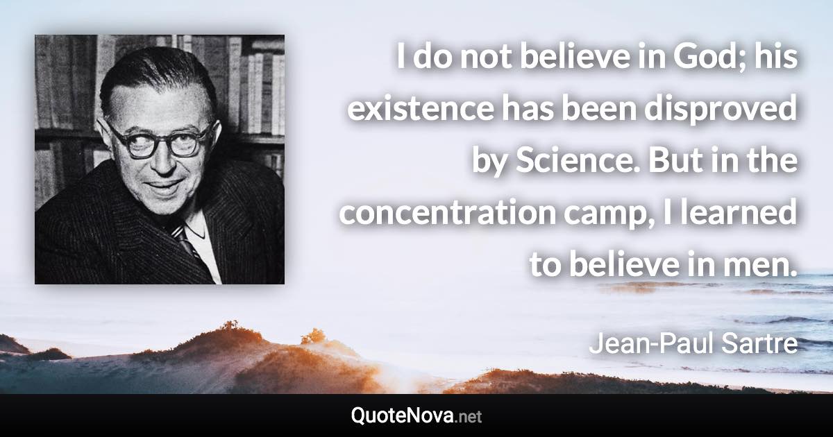 I do not believe in God; his existence has been disproved by Science. But in the concentration camp, I learned to believe in men. - Jean-Paul Sartre quote