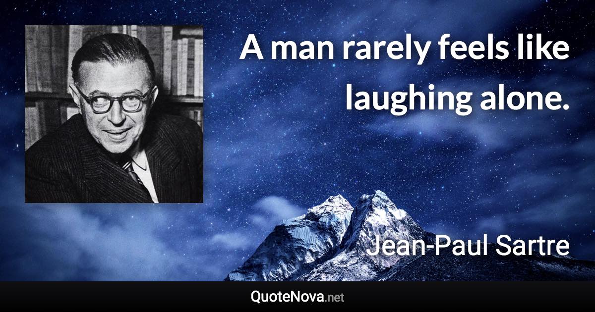 A man rarely feels like laughing alone. - Jean-Paul Sartre quote