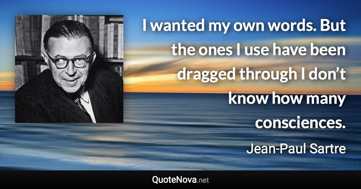 I wanted my own words. But the ones I use have been dragged through I don’t know how many consciences. - Jean-Paul Sartre quote