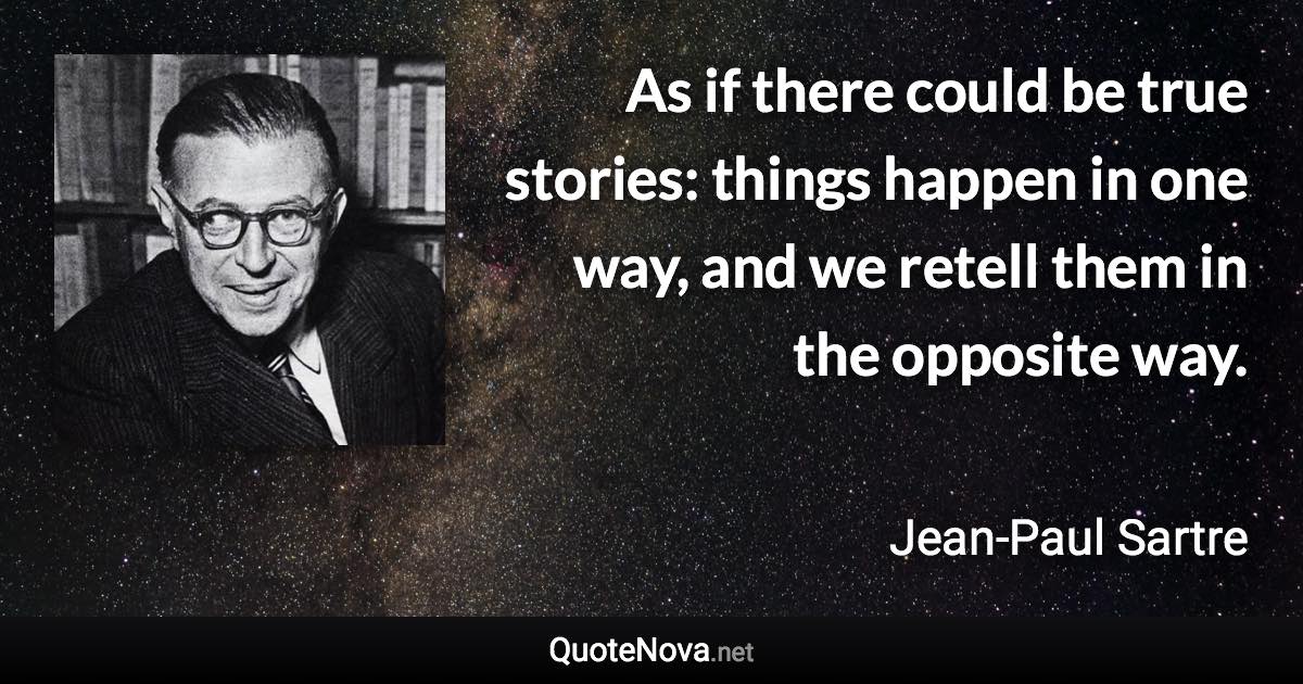 As if there could be true stories: things happen in one way, and we retell them in the opposite way. - Jean-Paul Sartre quote