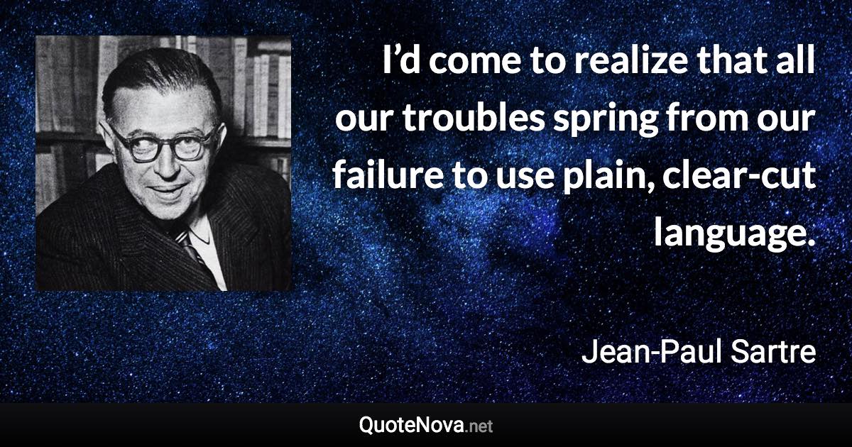 I’d come to realize that all our troubles spring from our failure to use plain, clear-cut language. - Jean-Paul Sartre quote