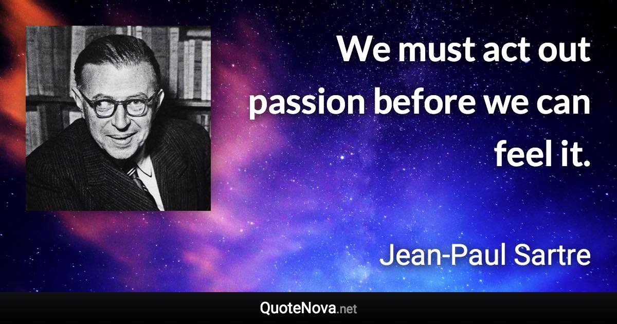 We must act out passion before we can feel it. - Jean-Paul Sartre quote