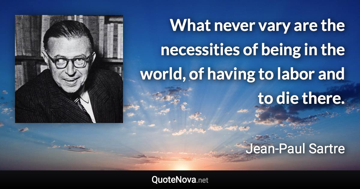 What never vary are the necessities of being in the world, of having to labor and to die there. - Jean-Paul Sartre quote