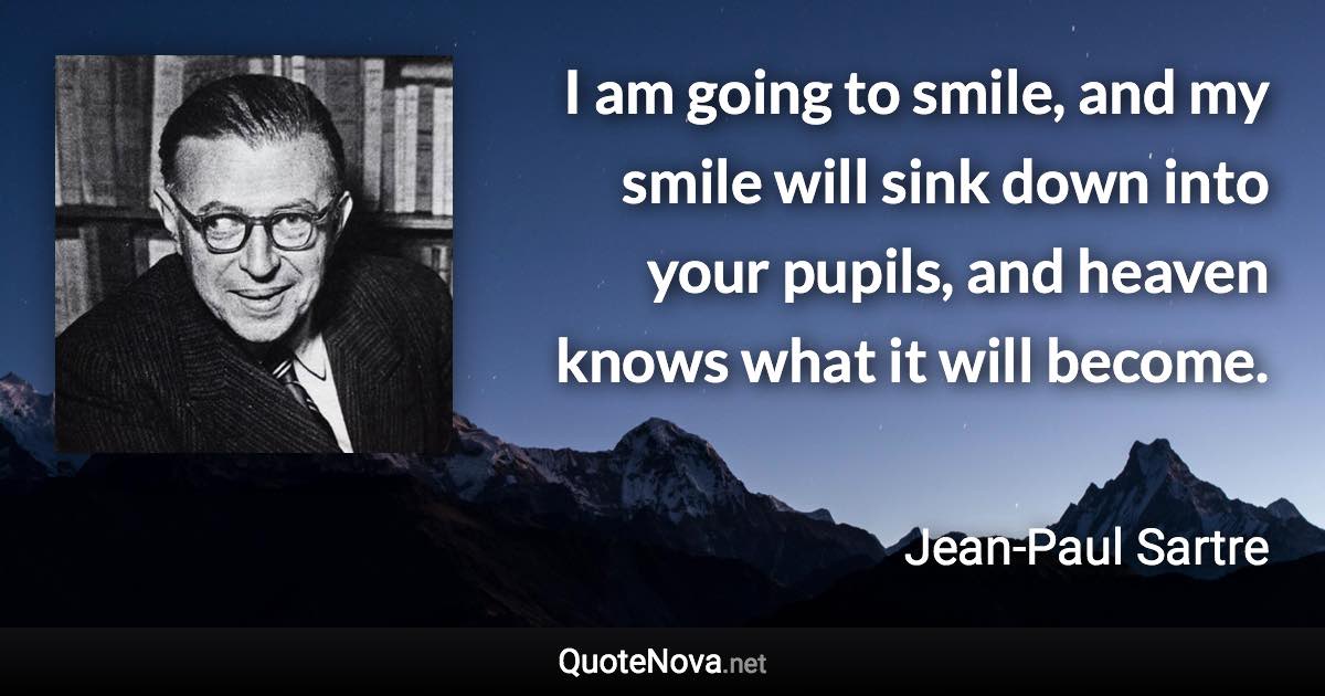 I am going to smile, and my smile will sink down into your pupils, and heaven knows what it will become. - Jean-Paul Sartre quote