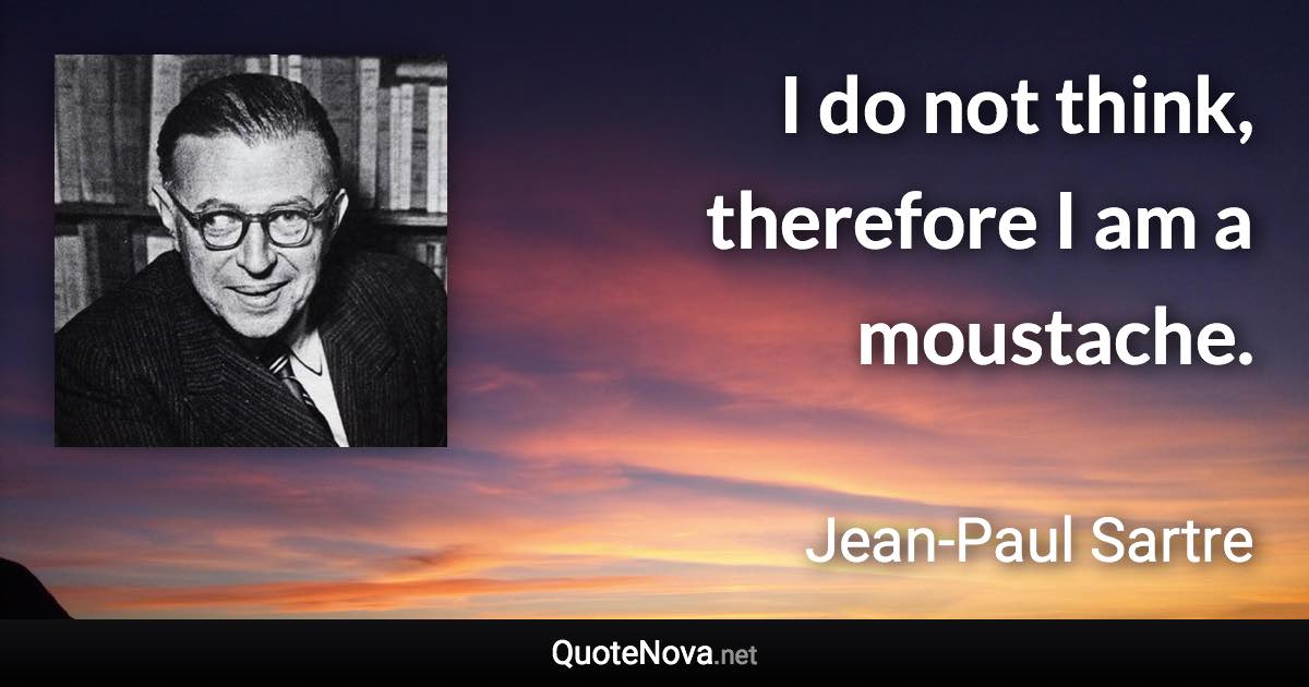 I do not think, therefore I am a moustache. - Jean-Paul Sartre quote