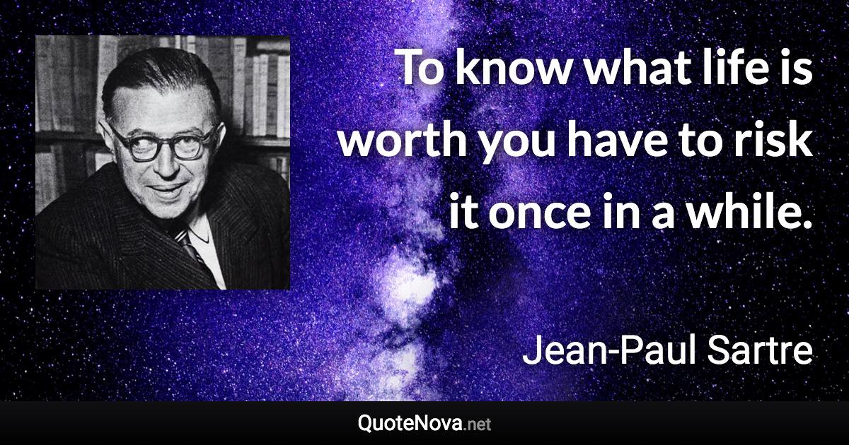 To know what life is worth you have to risk it once in a while. - Jean-Paul Sartre quote