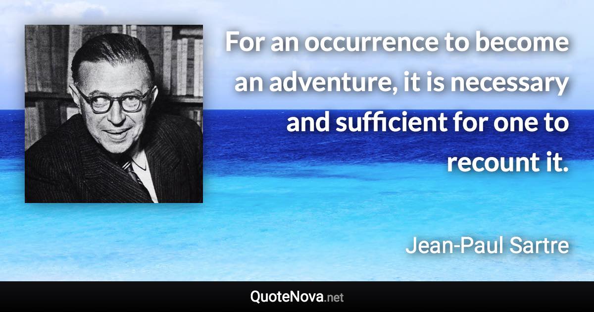 For an occurrence to become an adventure, it is necessary and sufficient for one to recount it. - Jean-Paul Sartre quote