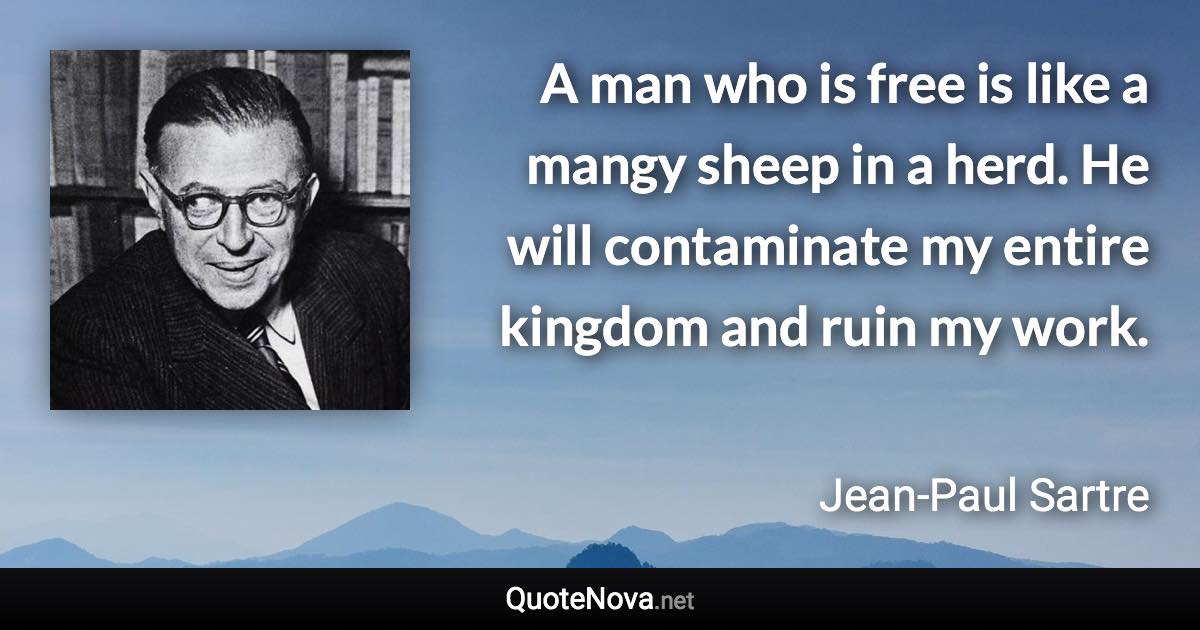 A man who is free is like a mangy sheep in a herd. He will contaminate my entire kingdom and ruin my work. - Jean-Paul Sartre quote