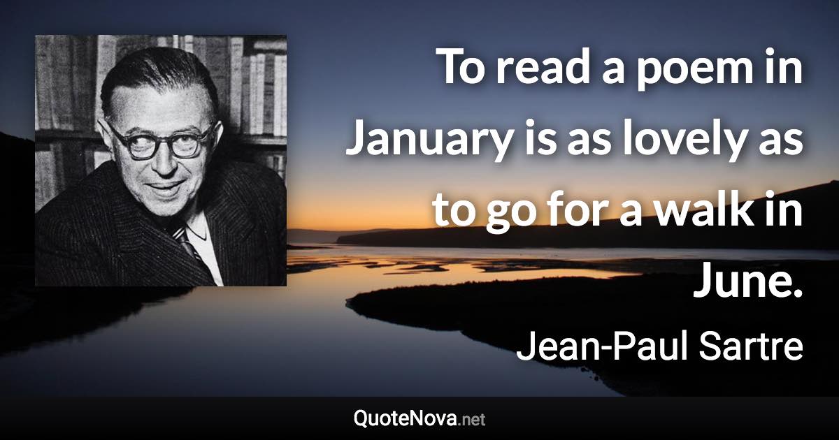 To read a poem in January is as lovely as to go for a walk in June. - Jean-Paul Sartre quote