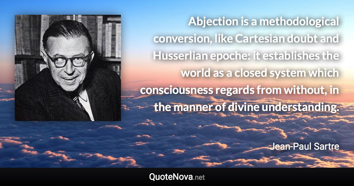 Abjection is a methodological conversion, like Cartesian doubt and Husserlian epoche: it establishes the world as a closed system which consciousness regards from without, in the manner of divine understanding. - Jean-Paul Sartre quote