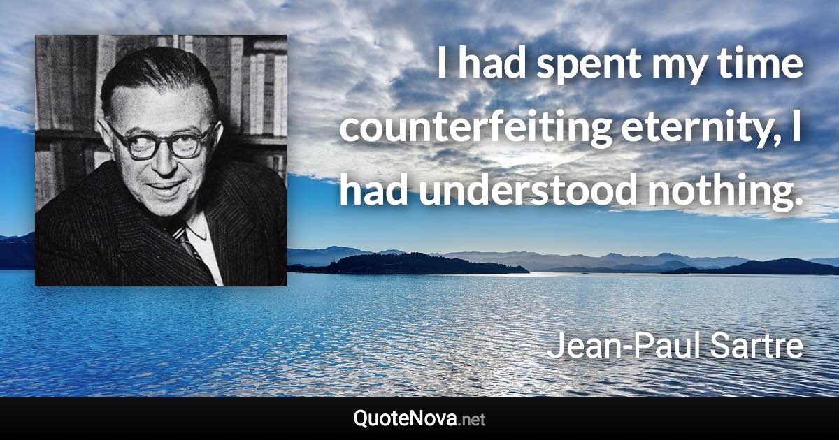 I had spent my time counterfeiting eternity, I had understood nothing. - Jean-Paul Sartre quote