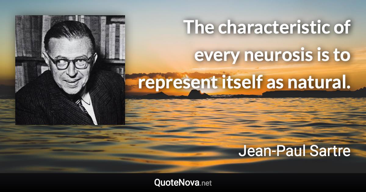 The characteristic of every neurosis is to represent itself as natural. - Jean-Paul Sartre quote