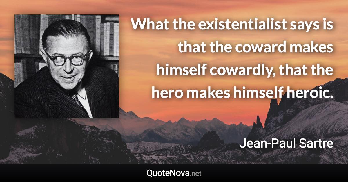 What the existentialist says is that the coward makes himself cowardly, that the hero makes himself heroic. - Jean-Paul Sartre quote