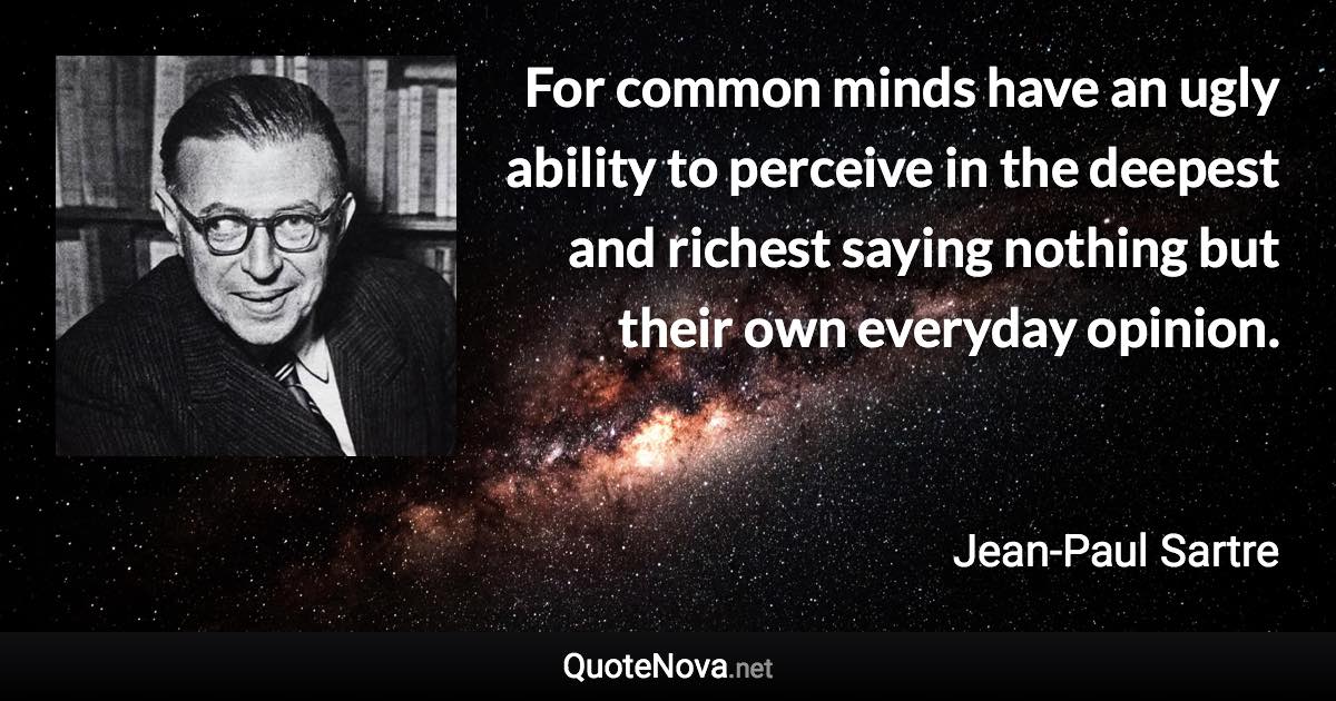 For common minds have an ugly ability to perceive in the deepest and richest saying nothing but their own everyday opinion. - Jean-Paul Sartre quote