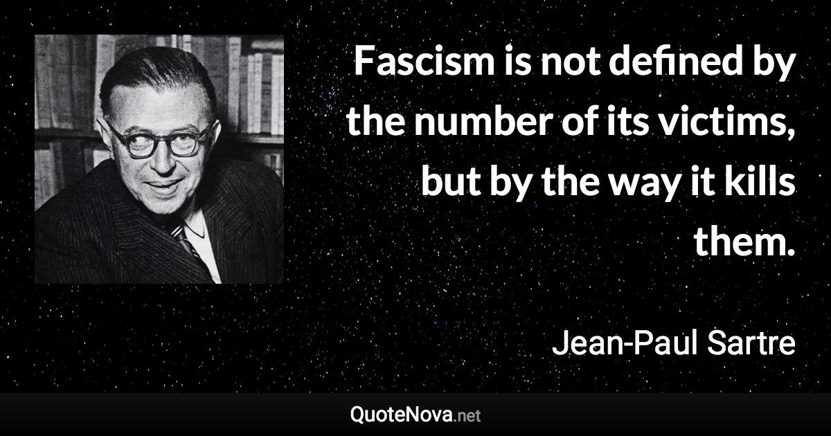 Fascism is not defined by the number of its victims, but by the way it kills them. - Jean-Paul Sartre quote