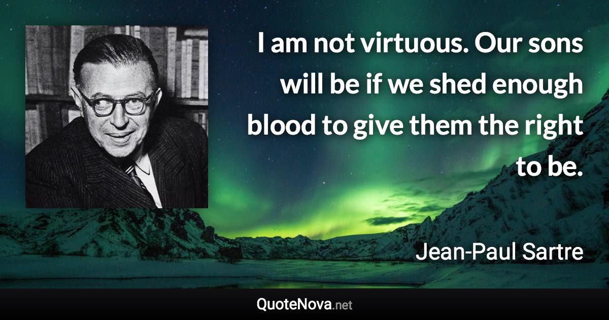 I am not virtuous. Our sons will be if we shed enough blood to give them the right to be. - Jean-Paul Sartre quote