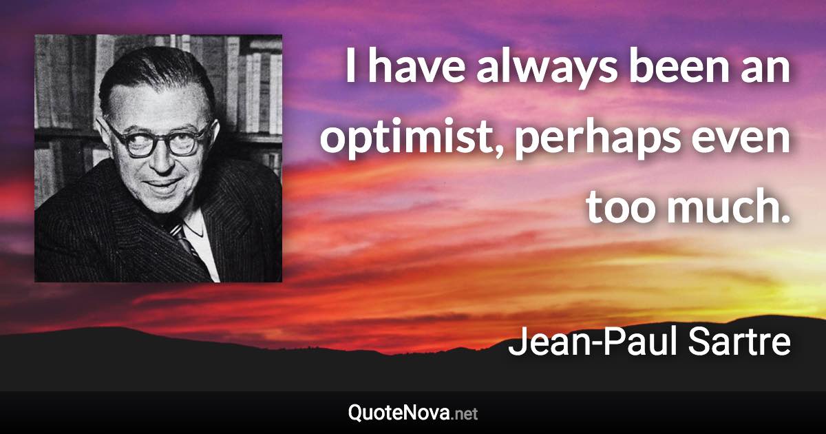 I have always been an optimist, perhaps even too much. - Jean-Paul Sartre quote