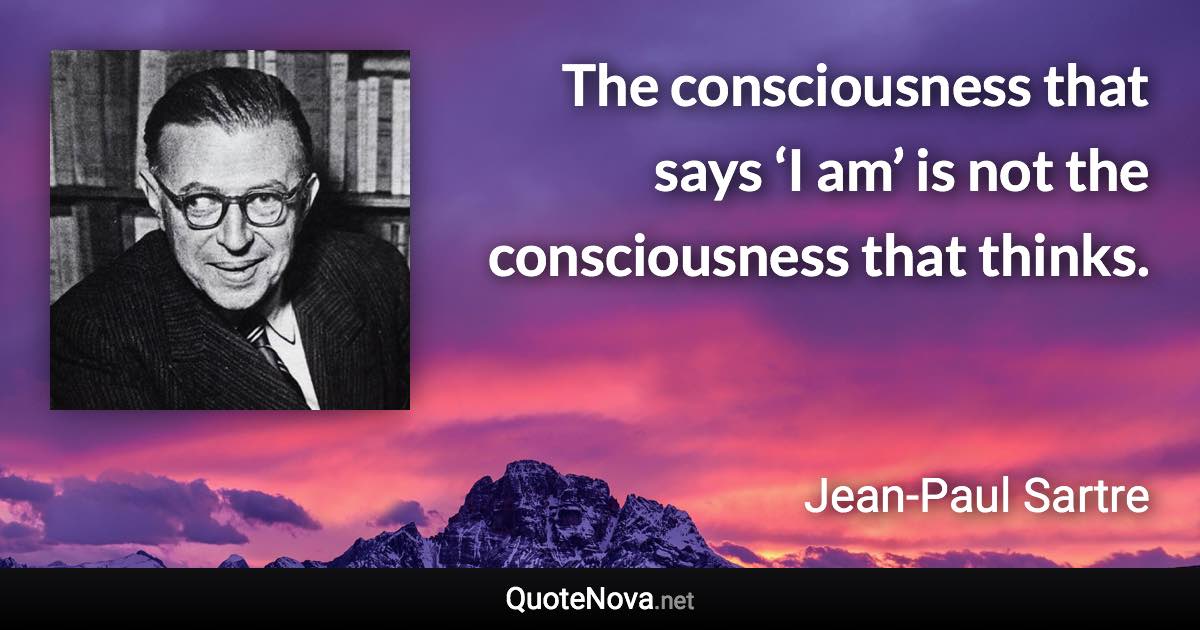 The consciousness that says ‘I am’ is not the consciousness that thinks. - Jean-Paul Sartre quote