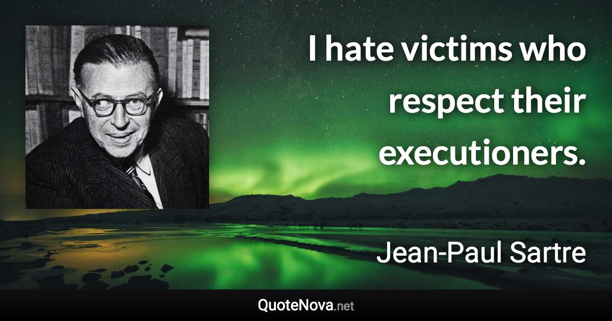 I hate victims who respect their executioners. - Jean-Paul Sartre quote