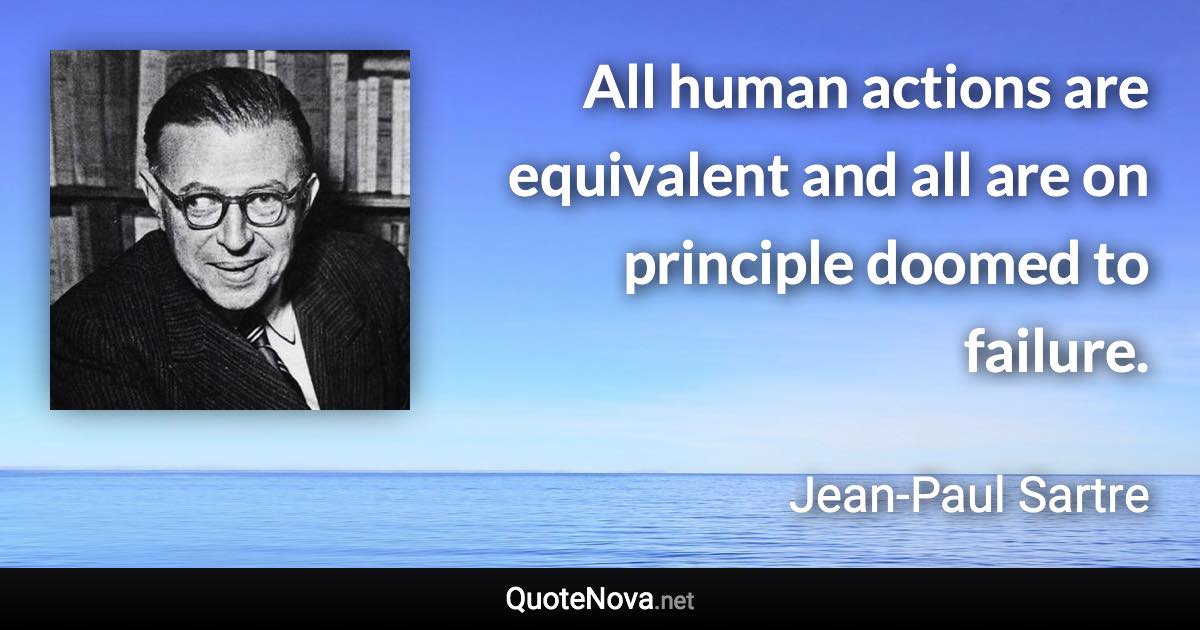 All human actions are equivalent and all are on principle doomed to failure. - Jean-Paul Sartre quote