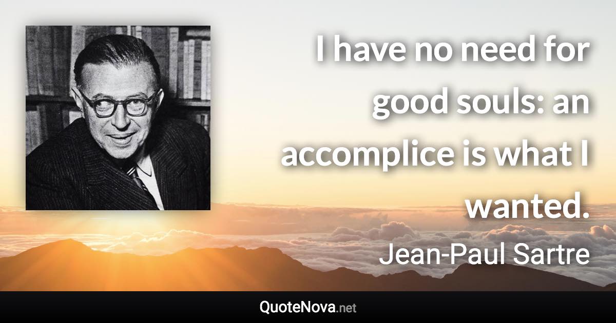 I have no need for good souls: an accomplice is what I wanted. - Jean-Paul Sartre quote