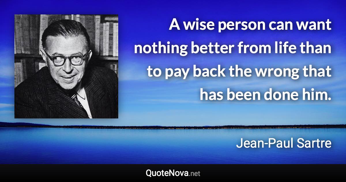 A wise person can want nothing better from life than to pay back the wrong that has been done him. - Jean-Paul Sartre quote