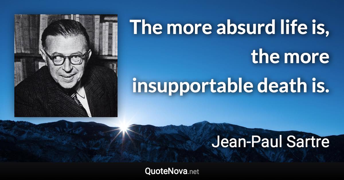 The more absurd life is, the more insupportable death is. - Jean-Paul Sartre quote