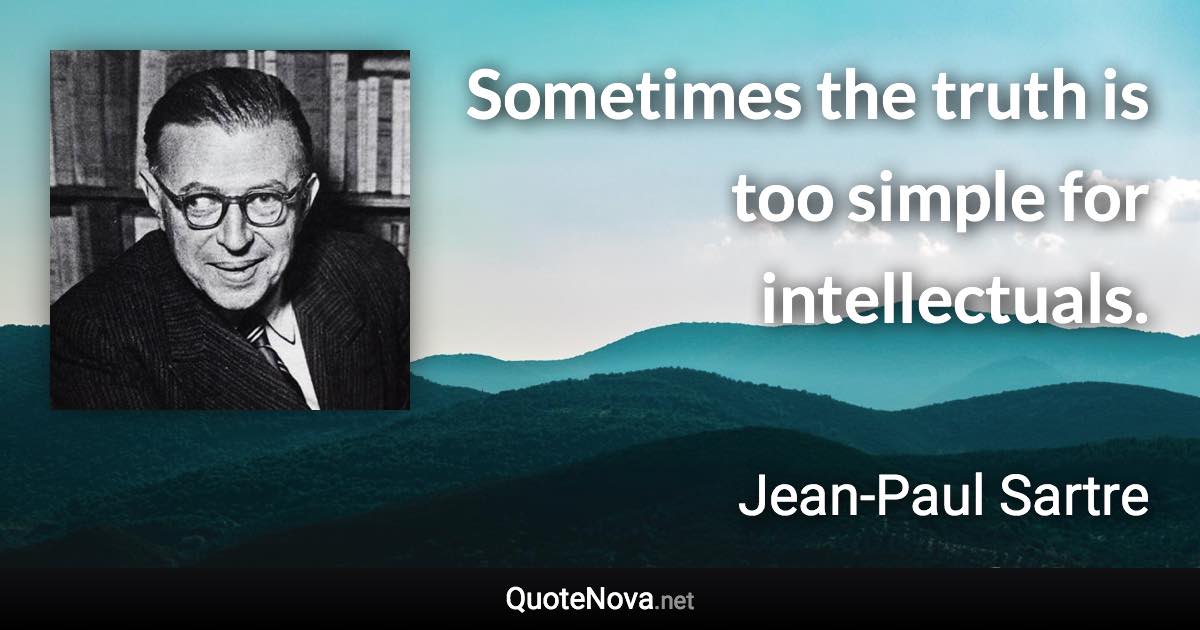 Sometimes the truth is too simple for intellectuals. - Jean-Paul Sartre quote