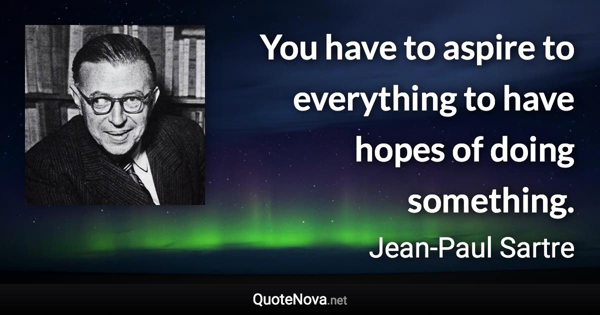 You have to aspire to everything to have hopes of doing something. - Jean-Paul Sartre quote