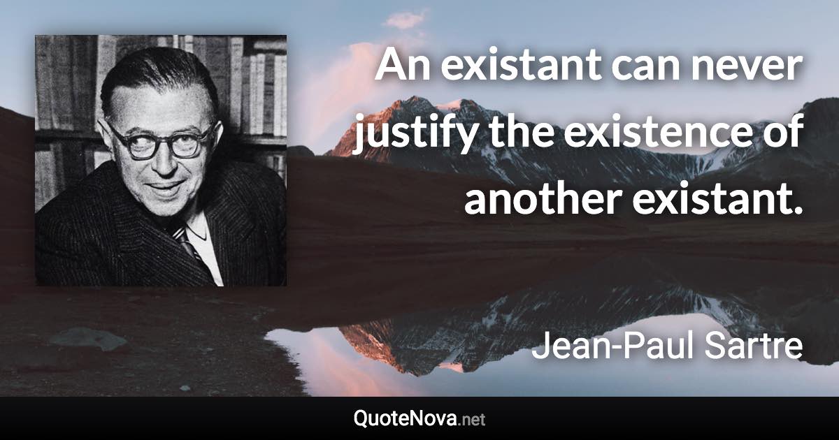 An existant can never justify the existence of another existant. - Jean-Paul Sartre quote