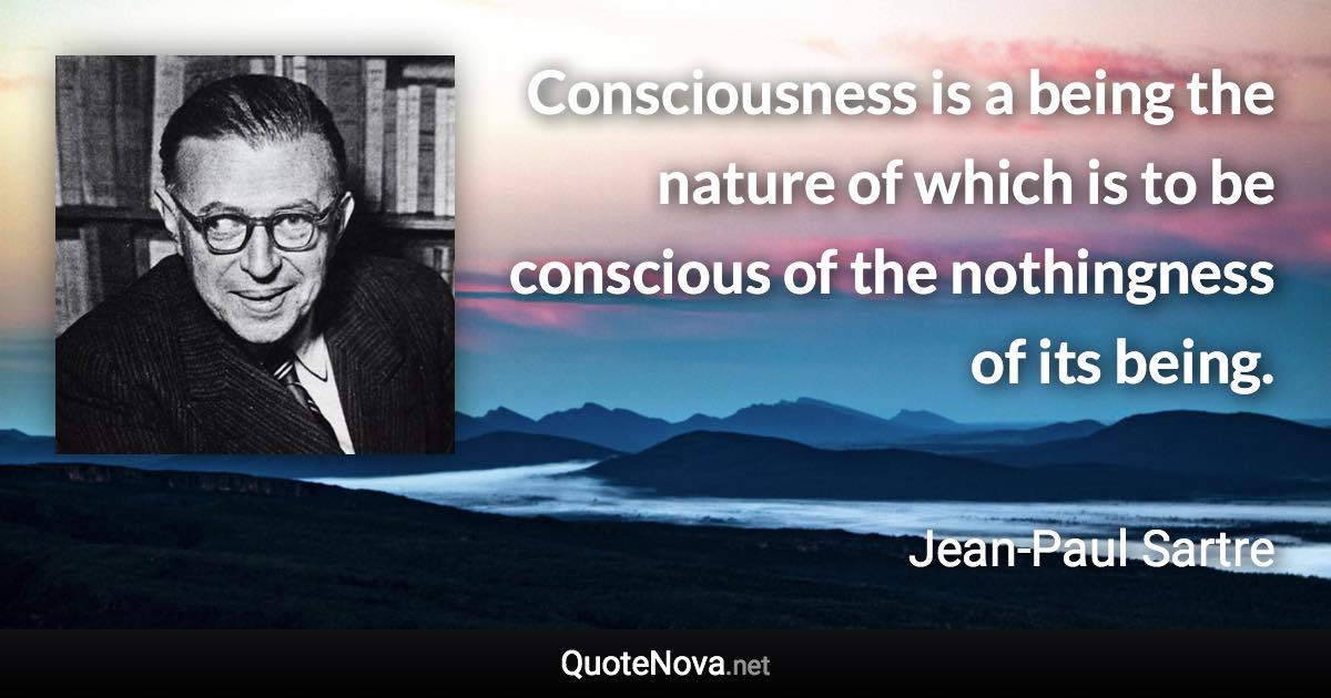 Consciousness is a being the nature of which is to be conscious of the nothingness of its being. - Jean-Paul Sartre quote