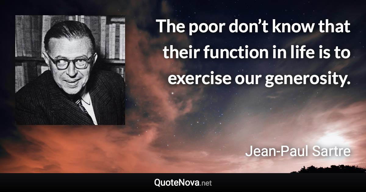 The poor don’t know that their function in life is to exercise our generosity. - Jean-Paul Sartre quote