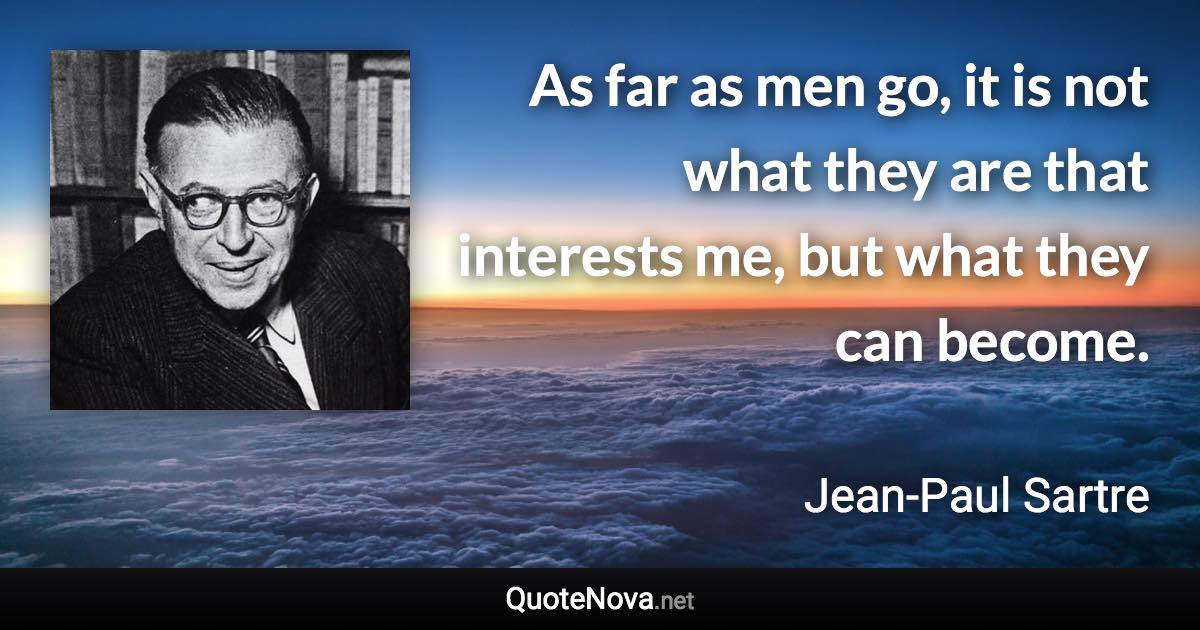 As far as men go, it is not what they are that interests me, but what they can become. - Jean-Paul Sartre quote