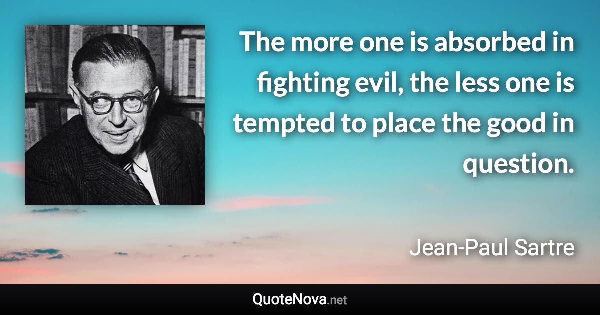 The more one is absorbed in fighting evil, the less one is tempted to place the good in question. - Jean-Paul Sartre quote