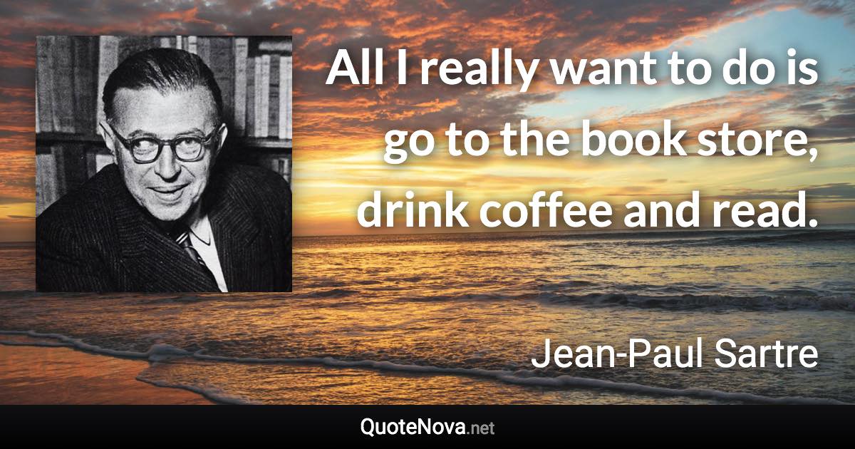 All I really want to do is go to the book store, drink coffee and read. - Jean-Paul Sartre quote