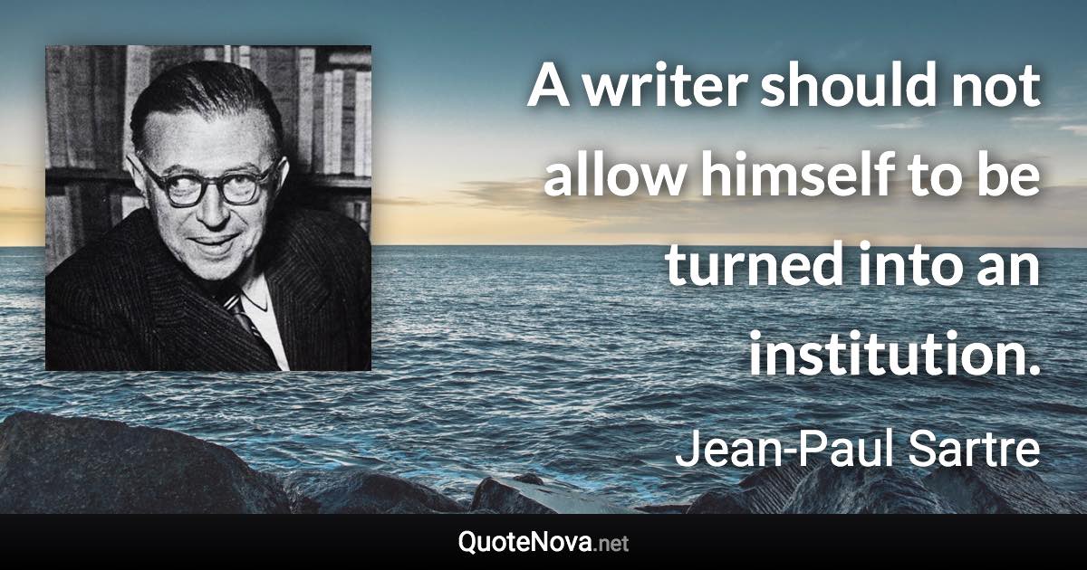 A writer should not allow himself to be turned into an institution. - Jean-Paul Sartre quote