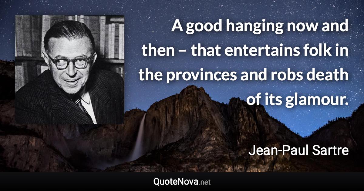 A good hanging now and then – that entertains folk in the provinces and robs death of its glamour. - Jean-Paul Sartre quote