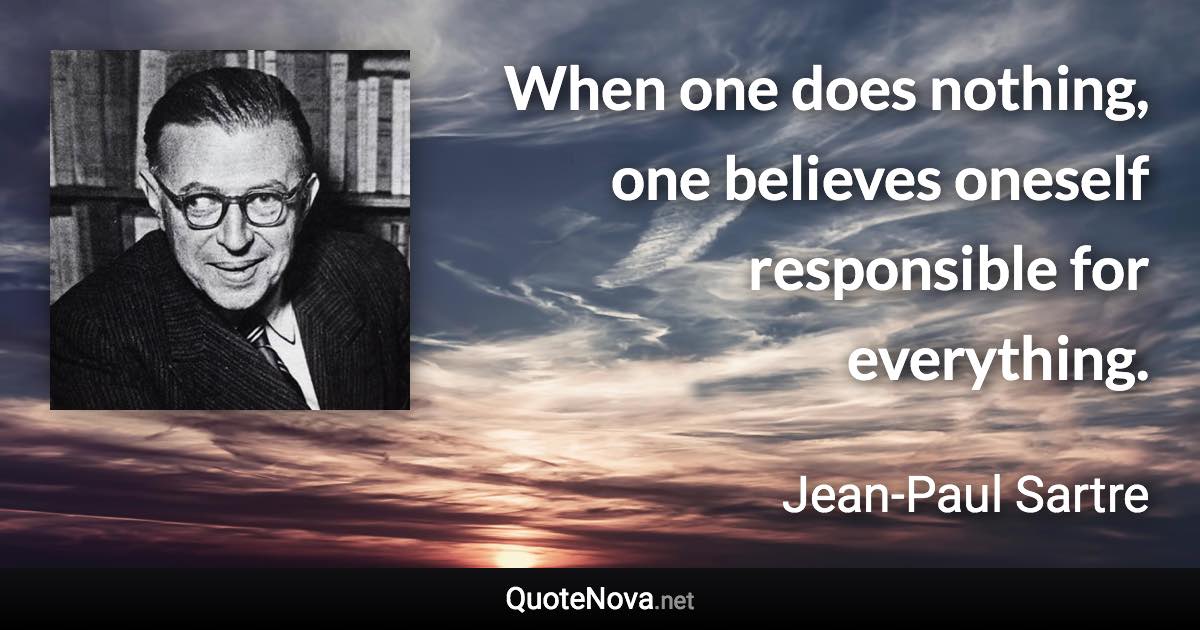 When one does nothing, one believes oneself responsible for everything. - Jean-Paul Sartre quote