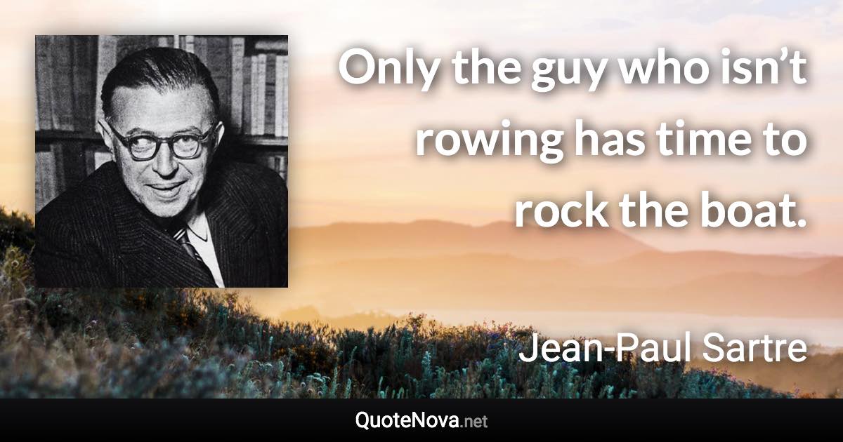 Only the guy who isn’t rowing has time to rock the boat. - Jean-Paul Sartre quote