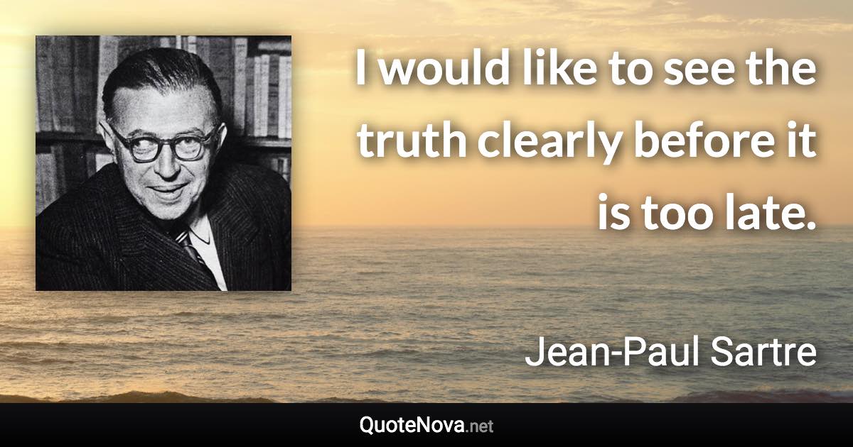 I would like to see the truth clearly before it is too late. - Jean-Paul Sartre quote