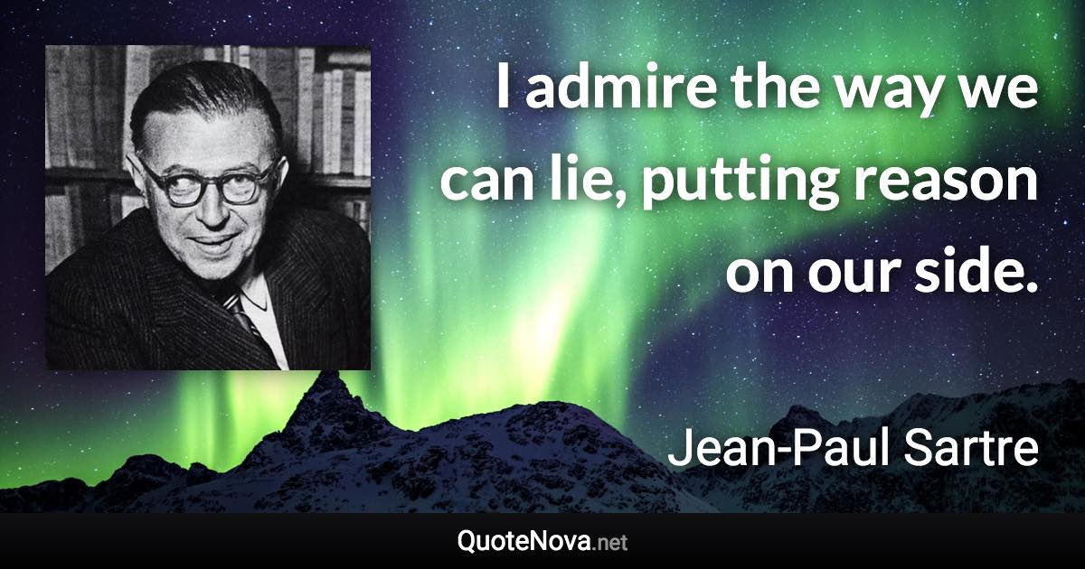 I admire the way we can lie, putting reason on our side. - Jean-Paul Sartre quote