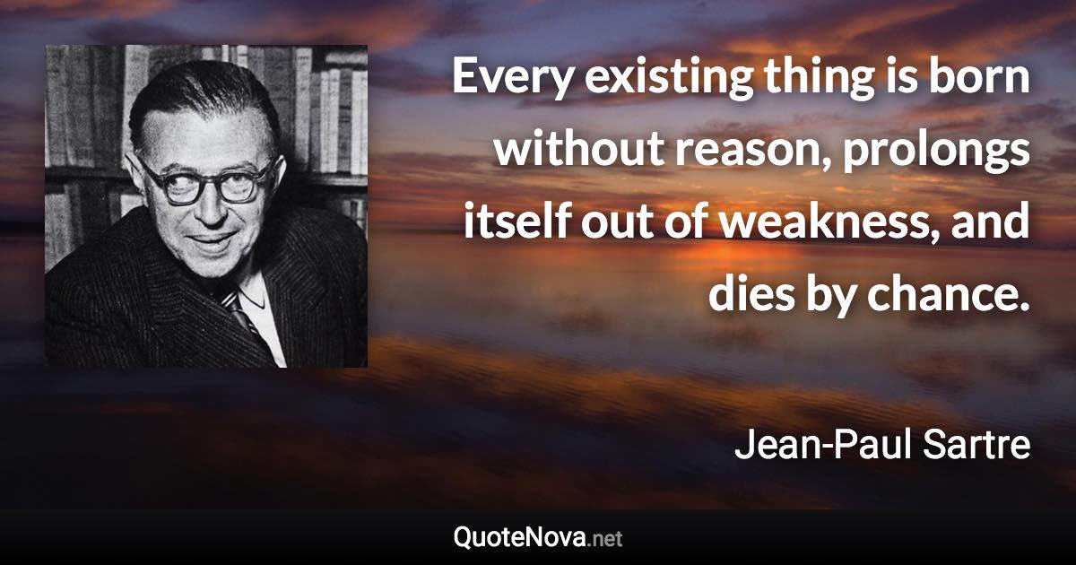 Every existing thing is born without reason, prolongs itself out of weakness, and dies by chance. - Jean-Paul Sartre quote