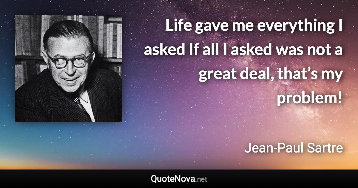 Life gave me everything I asked If all I asked was not a great deal, that’s my problem! - Jean-Paul Sartre quote